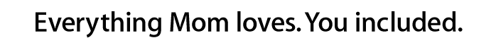 Everything Mom loves. You included.