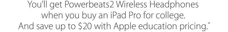 You'll get Powerbeats2 Wireless Headphones when you buy an iPad Pro for college. And save up to $20 with Apple education pricing.*