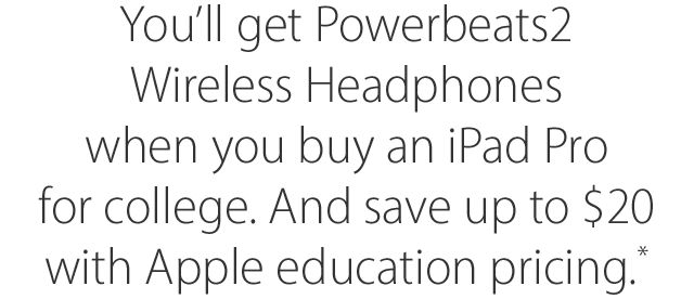 You'll get Powerbeats2 Wireless Headphones when you buy an iPad Pro for college. And save up to $20 with Apple education pricing.*