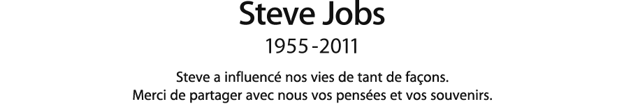 Steve Jobs, 1955 - 2011.  Steve a influencé nos vies de bien des façons. Merci de partager avec nous vos pensées et vos souvenirs.