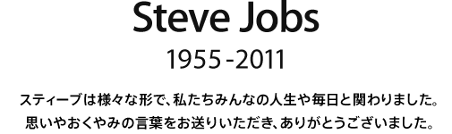 Steve Jobs, 1955 - 2011.  スティーブは様々な形で、私たちみんなの人生や毎日と関わりました。思いやおくやみの言葉をお送りいただき、ありがとうございました。