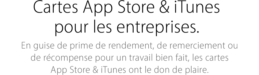 Cartes App Store & iTunes pour les entreprises. En guise de prime de rendement, de remerciement ou de récompense pour un travail bien fait, les cartes App Store & iTunes ont le don de plaire.