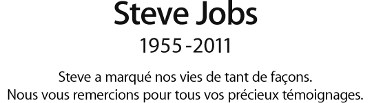 Steve Jobs, 1955 - 2011.  Steve a marqué nos vies de tant de façons. Nous vous remercions pour tous vos précieux témoignages.