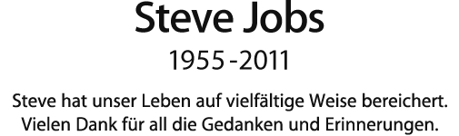 Steve Jobs, 1955 - 2011.  Steve hat unser Leben auf vielfältige Weise bereichert. Vielen Dank für all die Gedanken und Erinnerungen.