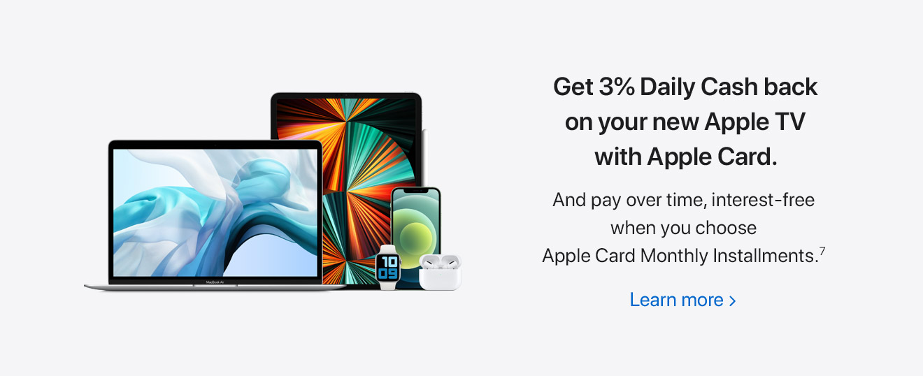 Get 3% Daily Cash back on your new Apple TV with Apple Card. And pay over time, interest-free when you choose Apple Card Monthly Installments.(7) Learn more