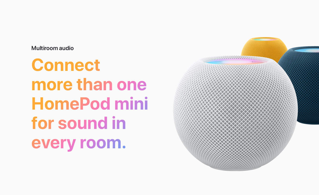 Multiroom audio.  Connect more than one HomePod mini for sound in every room.