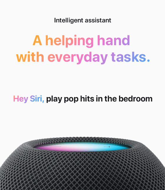 Intelligent assistant  A helping hand with everyday tasks.  Hey Siri, play pop hits in the bedroom