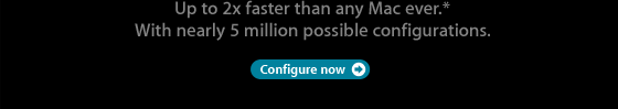 Up to 2x faster than any Mac ever.* With nearly 5 million possible configurations.