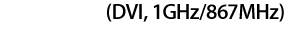 (DVI, 1GHz/867MHz)