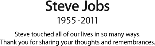 Steve Jobs, 1955 - 2011.  Steve touched all of our lives in so many ways.  Thank you for sharing your thoughts and remembrances.