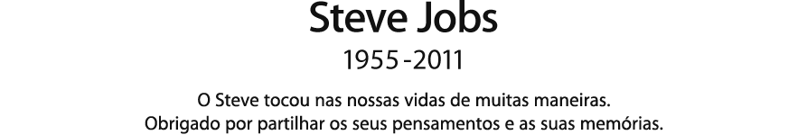 Steve Jobs, 1955 - 2011.  O Steve tocou nas nossas vidas de muitas maneiras. Obrigado por partilhar os seus pensamentos e as suas memórias.