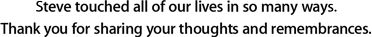 Steve touched all of our lives in so many ways.  Thank you for sharing your thoughts and remembrances.