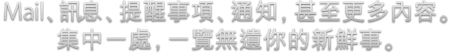 Mail、訊息、提醒事項、通知，甚至更多內容。集中一處，一覽無遺你的新鮮事。