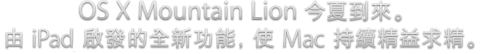 OS X Mountain Lion 今夏到來。由 iPad 啟發的<br/>全新功能，使 Mac 持續精益求精。